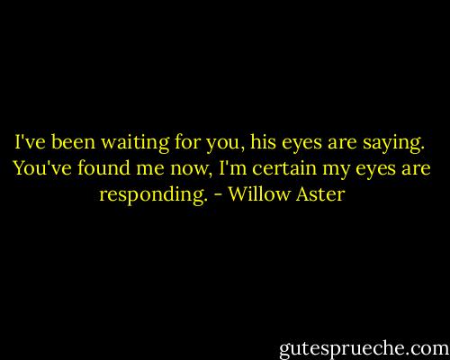 I've been waiting for you, his eyes are saying. <br />You've found me now, I'm certain my eyes are responding. - Willow Aster