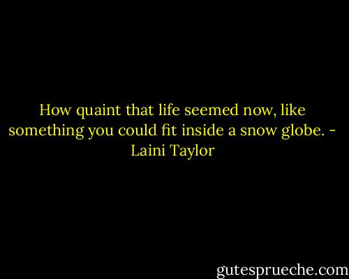 How quaint that life seemed now, like something you could fit inside a snow globe. - Laini Taylor