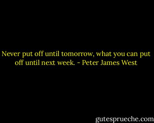 Never put off until tomorrow, what you can put off until next week. - Peter James West