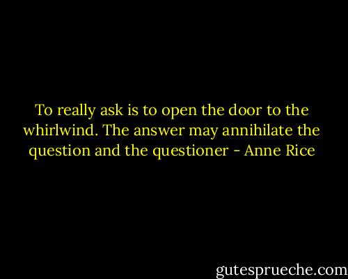 To really ask is to open the door to the whirlwind. The answer may annihilate the question and the questioner - Anne Rice