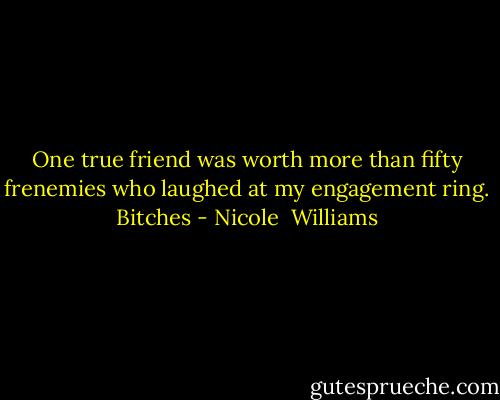 One true friend was worth more than fifty frenemies who laughed at my engagement ring. Bitches - Nicole  Williams