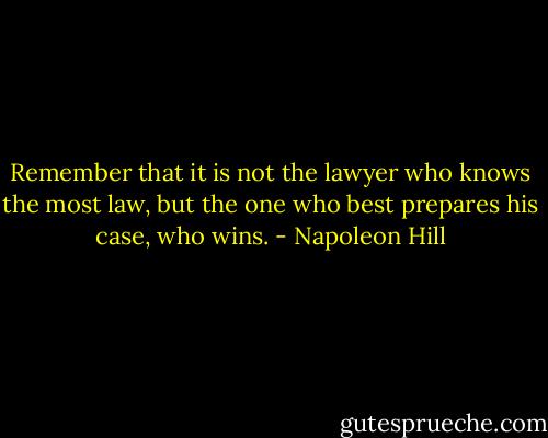 Remember that it is not the lawyer who knows the most law, but the one who best prepares his case, who wins. - Napoleon Hill