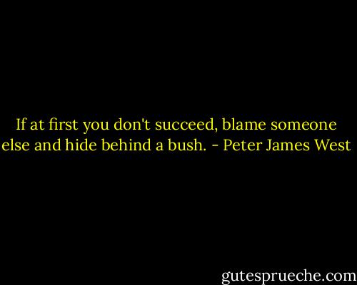 If at first you don't succeed, blame someone else and hide behind a bush. - Peter James West