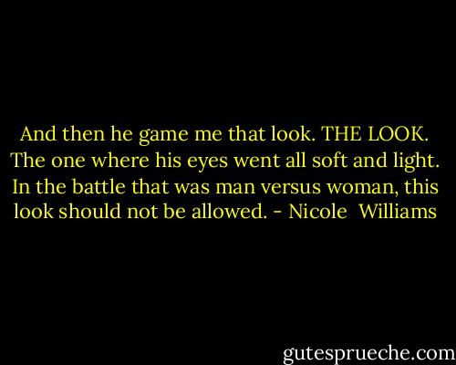 And then he game me that look. THE LOOK. The one where his eyes went all soft and light. In the battle that was man versus woman, this look should not be allowed. - Nicole  Williams