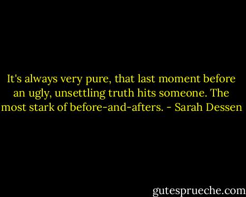 It's always very pure, that last moment before an ugly, unsettling truth hits someone. The most stark of before-and-afters. - Sarah Dessen