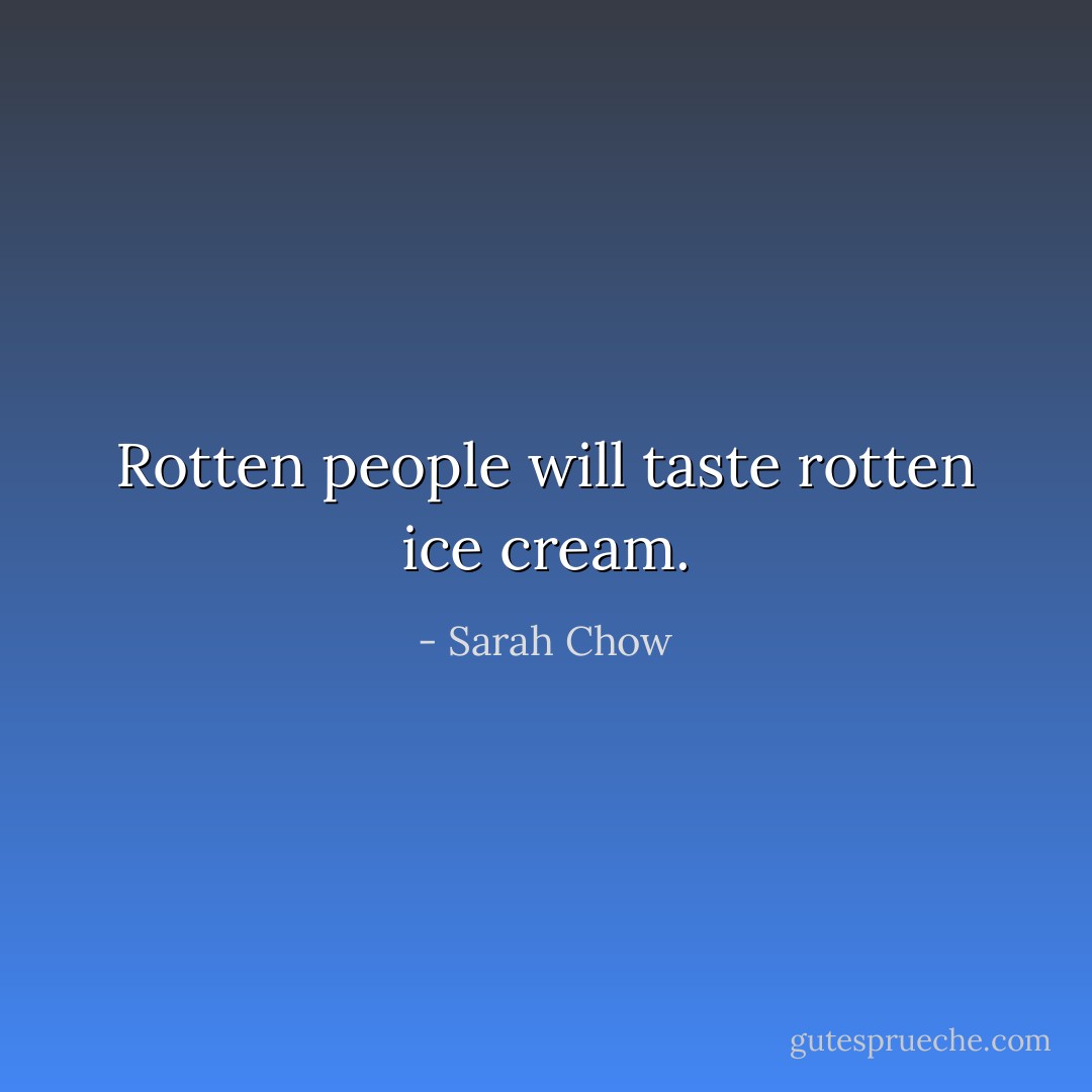 Rotten people will taste rotten ice cream. - Sarah Chow