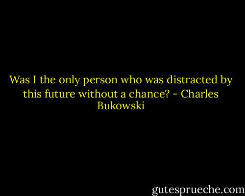 Was I the only person who was distracted by this future without a chance? - Charles Bukowski