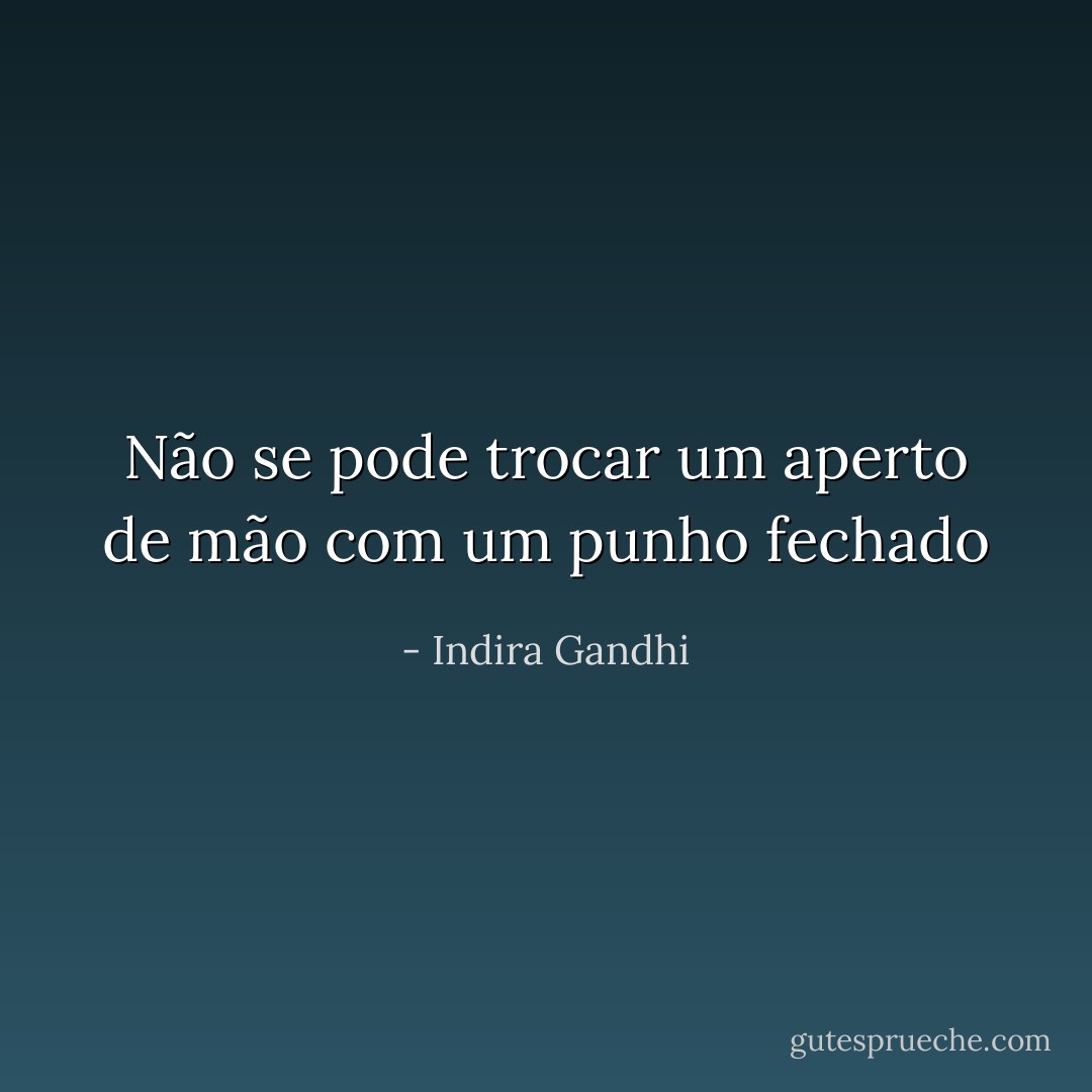 Não se pode trocar um aperto de mão com um punho fechado - Indira Gandhi