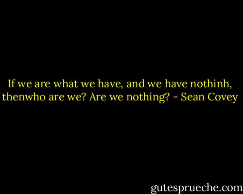 If we are what we have, and we have nothinh, thenwho are we? Are we nothing? - Sean Covey