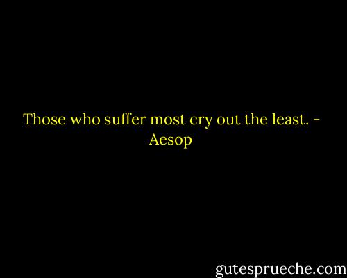 Those who suffer most cry out the least. - Aesop