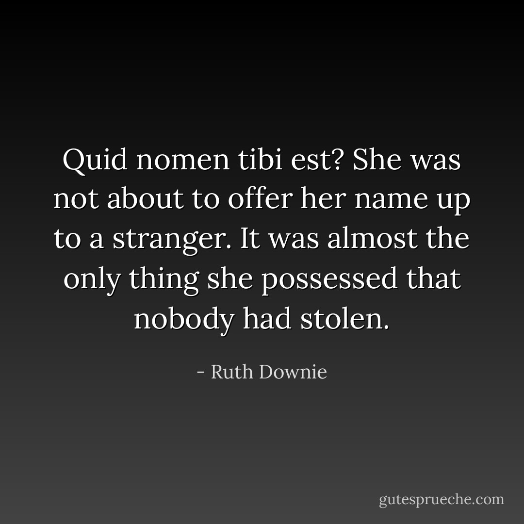 Quid nomen tibi est? She was not about to offer her name up to a stranger. It was almost the only thing she possessed that nobody had stolen. - Ruth Downie