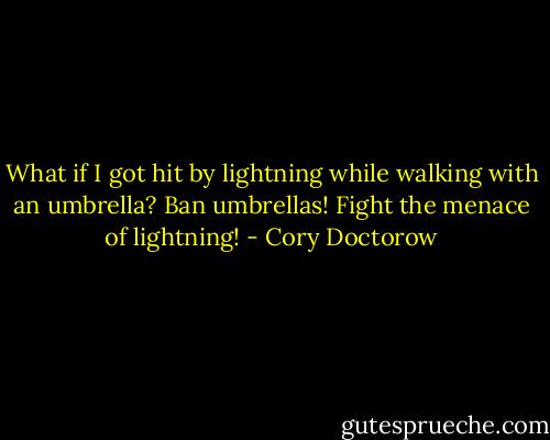 What if I got hit by lightning while walking with an umbrella? Ban umbrellas! Fight the menace of lightning! - Cory Doctorow