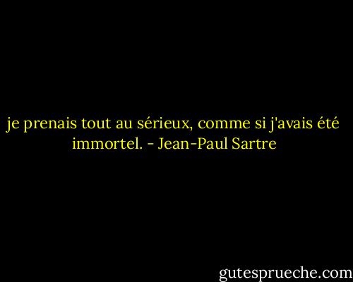 je prenais tout au sérieux, comme si j'avais été immortel. - Jean-Paul Sartre
