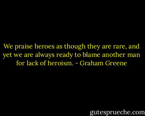 We praise heroes as though they are rare, and yet we are always ready to blame another man for lack of heroism. - Graham Greene