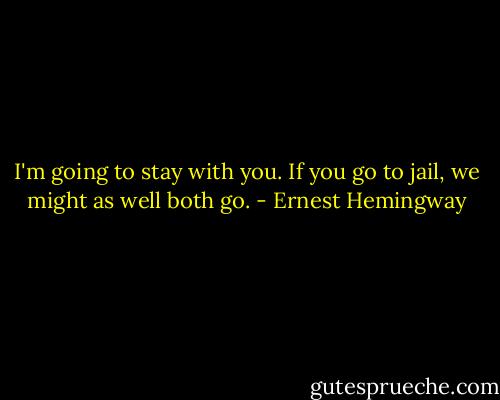I'm going to stay with you. If you go to jail, we might as well both go. - Ernest Hemingway