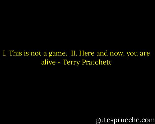 I. This is not a game.<br /><br />II. Here and now, you are alive - Terry Pratchett