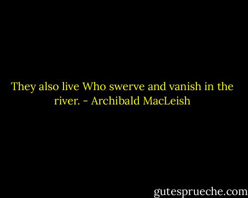 They also live<br />Who swerve and vanish in the river. - Archibald MacLeish
