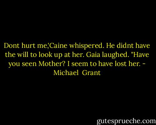 Dont hurt me,'Caine whispered. He didnt have the will to look up at her.<br />Gaia laughed. "Have you seen Mother? I seem to have lost her. - Michael  Grant