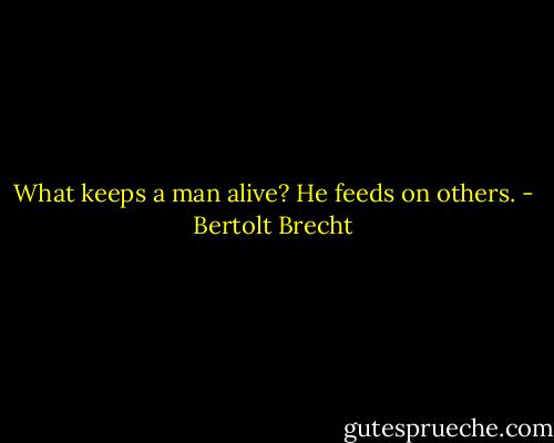 What keeps a man alive?<br />He feeds on others. - Bertolt Brecht