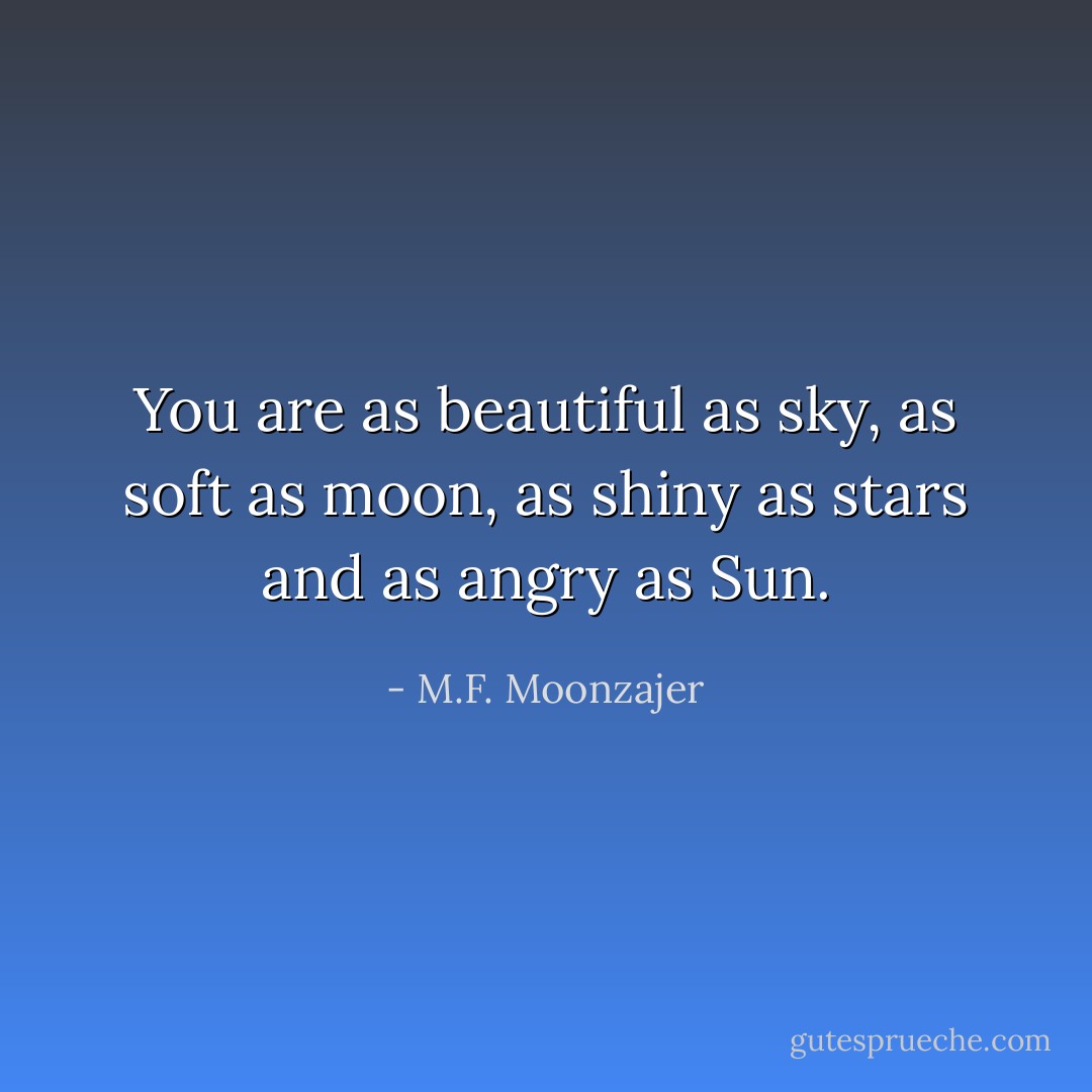 You are as beautiful as sky, as soft as moon, as shiny as stars and as angry as Sun. - M.F. Moonzajer