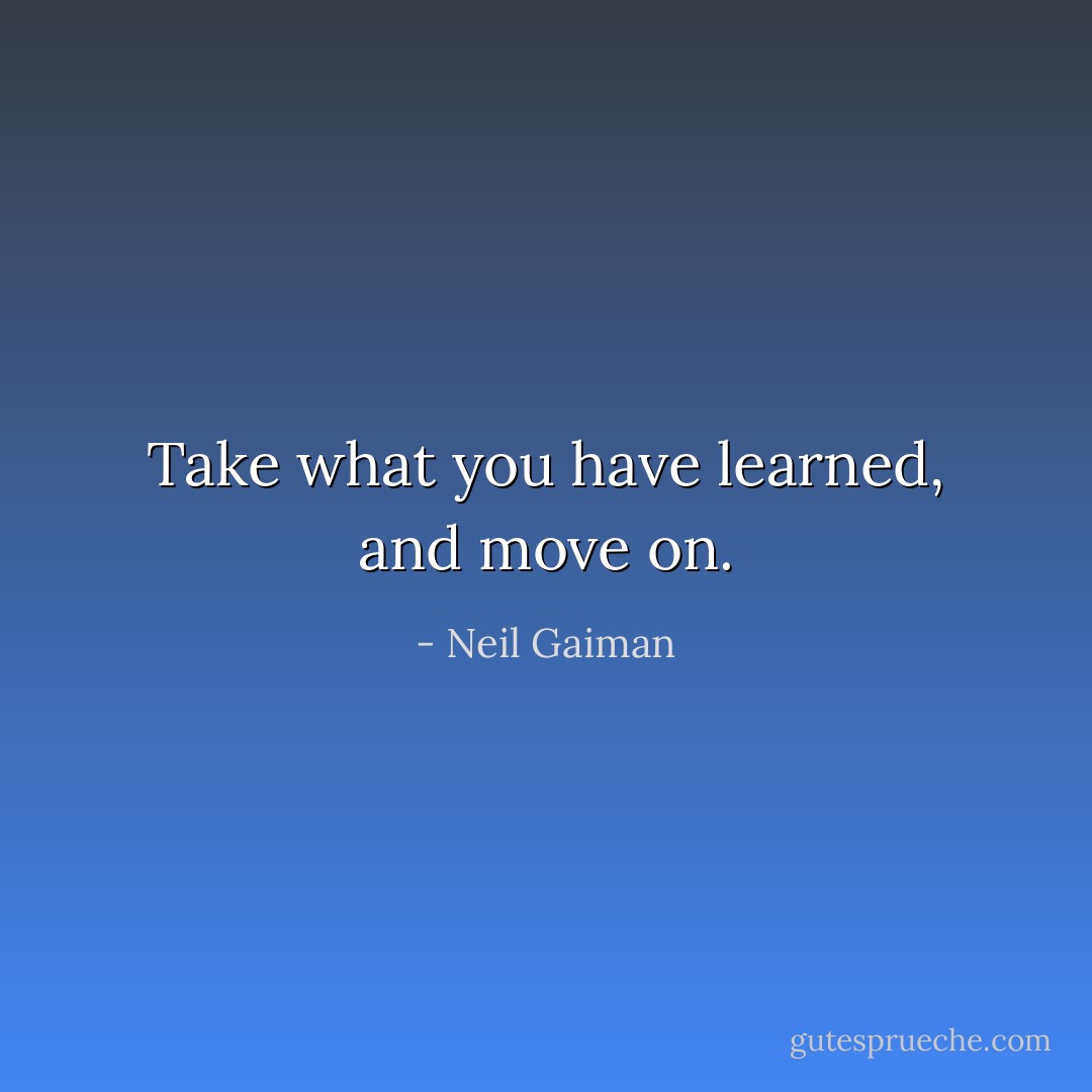 Take what you have learned, and move on. - Neil Gaiman