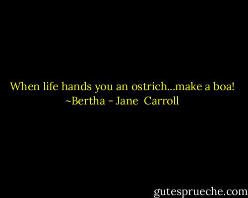 When life hands you an ostrich...make a boa! ~Bertha - Jane  Carroll