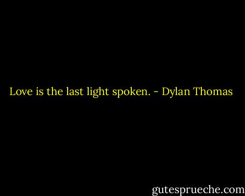 Love is the last light spoken. - Dylan Thomas