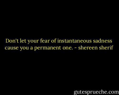 Don't let your fear of instantaneous sadness cause you a permanent one. - shereen sherif