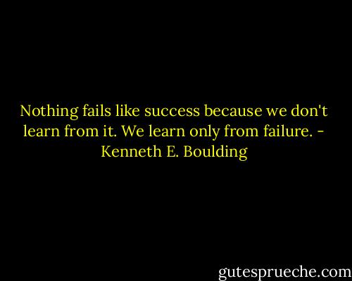 Nothing fails like success because we don't learn from it. We learn only from failure. - Kenneth E. Boulding