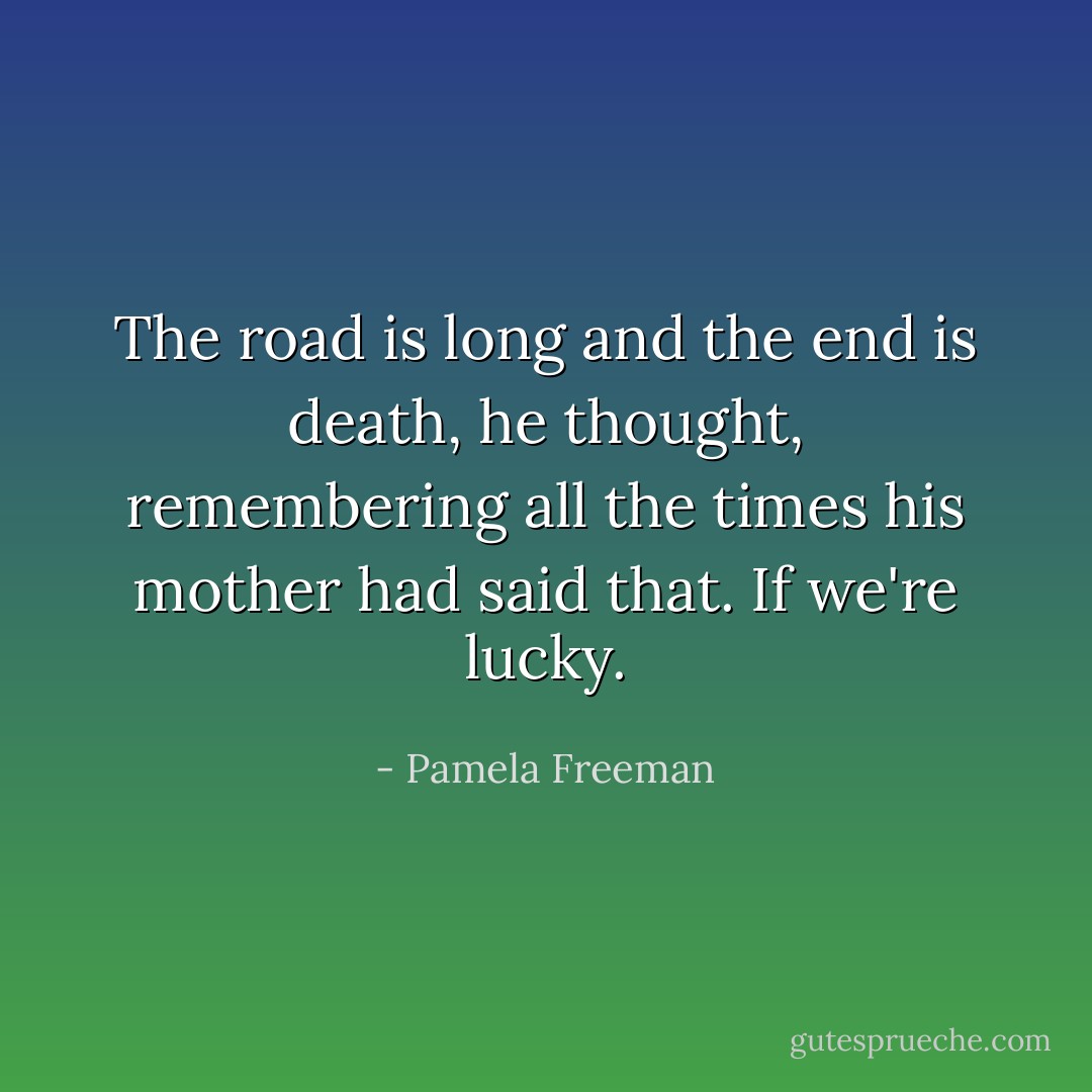 The road is long and the end is death, he thought, remembering all the times his mother had said that. If we're lucky. - Pamela Freeman