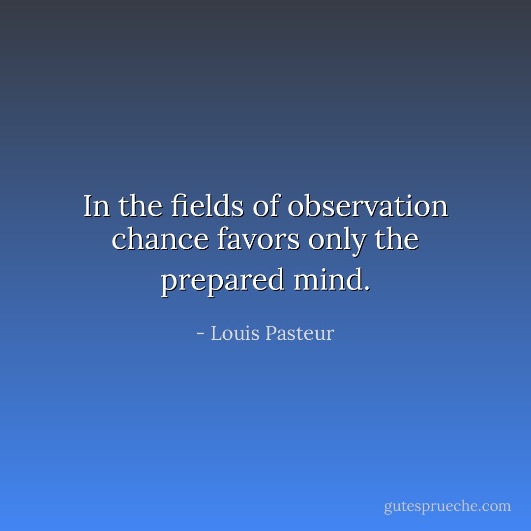 In the fields of observation chance favors only the prepared mind. - Louis Pasteur