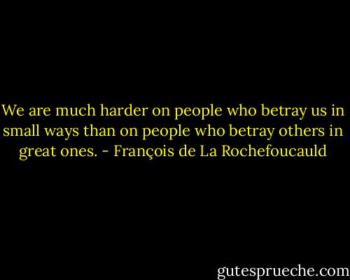 We are much harder on people who betray us in small ways than on people who betray others in great ones. - François de La Rochefoucauld