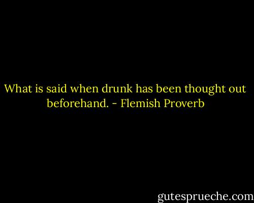What is said when drunk has been thought out beforehand. - Flemish Proverb