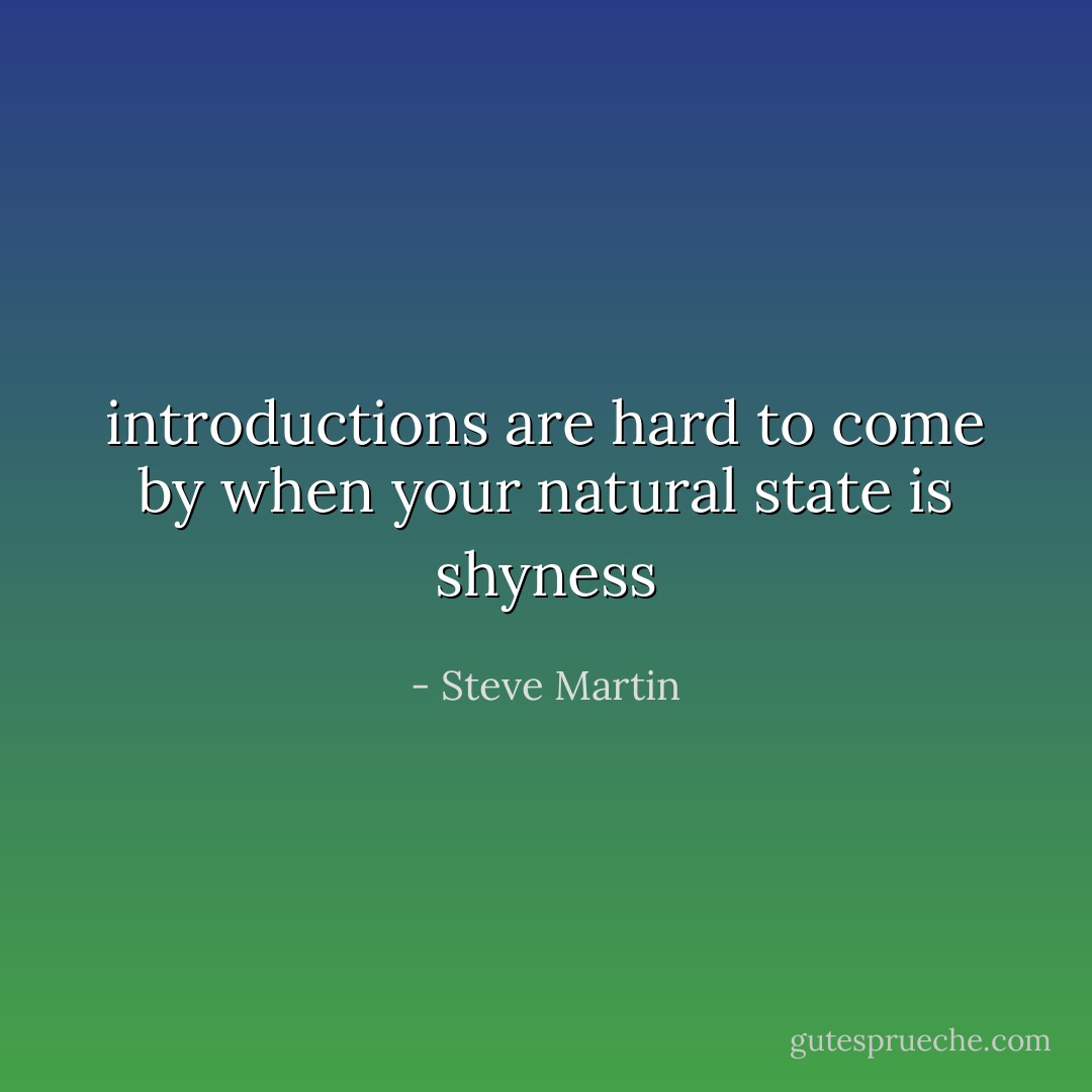 introductions are hard to come by when your natural state is shyness - Steve Martin