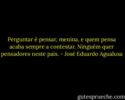 Perguntar é pensar, menina, e quem pensa acaba sempre a contestar. Ninguém quer pensadores neste país. - José Eduardo Agualusa