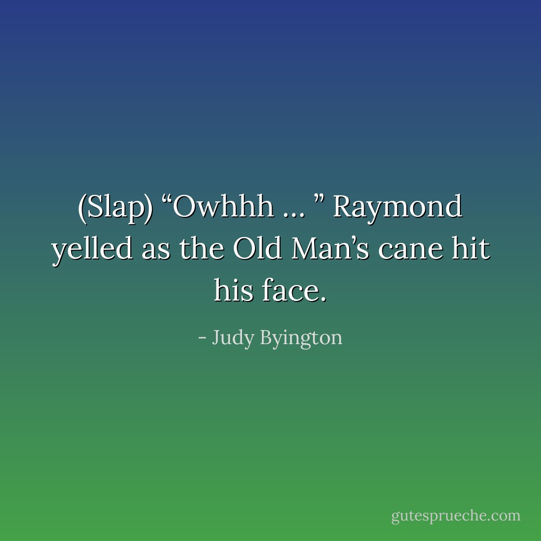 (Slap) “Owhhh … ” Raymond yelled as the Old Man’s cane hit his face. - Judy Byington