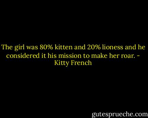 The girl was 80% kitten and 20% lioness and he considered it his mission to make her roar. - Kitty French