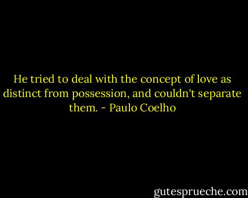 He tried to deal with the concept of love as distinct from possession, and couldn't separate them. - Paulo Coelho