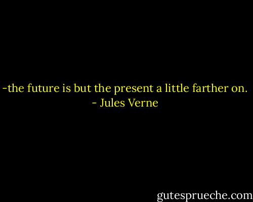 -the future is but the present a little farther on. - Jules Verne