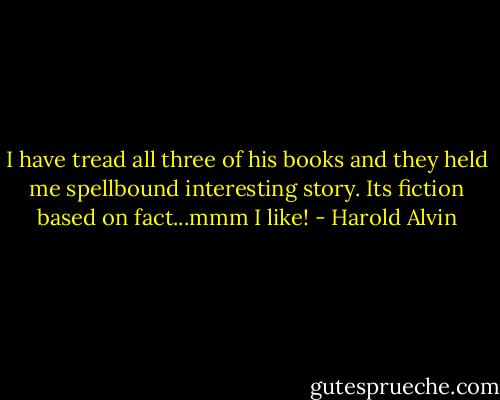I have tread all three of his books and they held me spellbound interesting story. Its fiction based on fact...mmm I like! - Harold Alvin