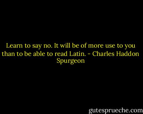 Learn to say no. It will be of more use to you than to be able to read Latin. - Charles Haddon Spurgeon
