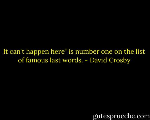 It can't happen here" is number one on the list of famous last words. - David Crosby