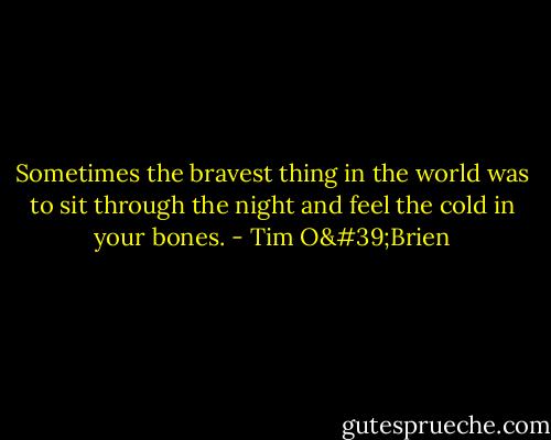 Sometimes the bravest thing in the world was to sit through the night and feel the cold in your bones. - Tim O'Brien