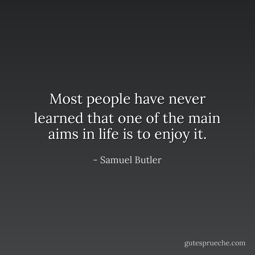 Most people have never learned that one of the main aims in life is to enjoy it. - Samuel Butler