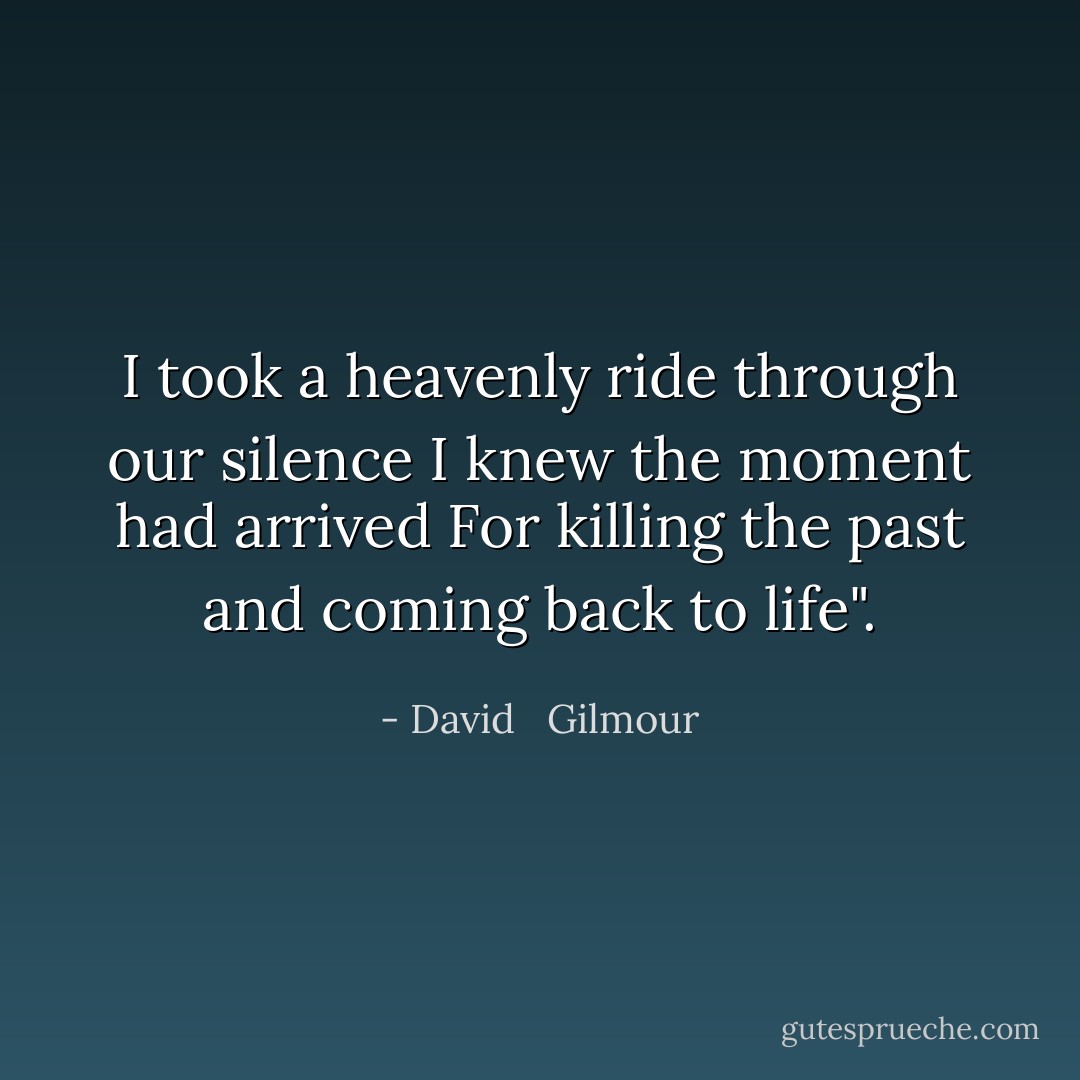 I took a heavenly ride through our silence<br />I knew the moment had arrived<br />For killing the past and coming back to life". - David   Gilmour