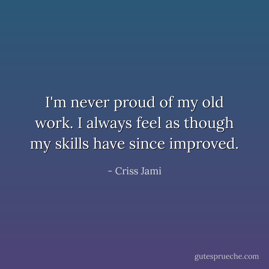 I'm never proud of my old work. I always feel as though my skills have since improved. - Criss Jami