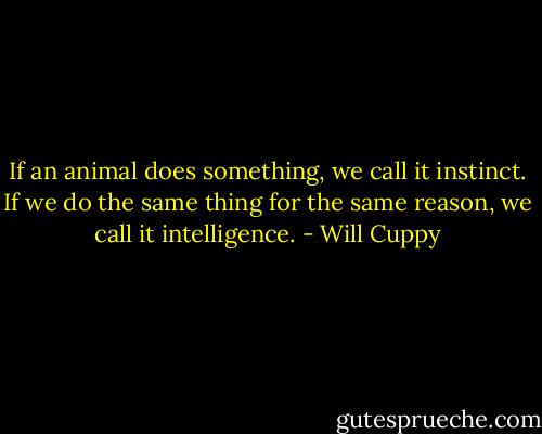 If an animal does something, we call it instinct. If we do the same thing for the same reason, we call it intelligence. - Will Cuppy