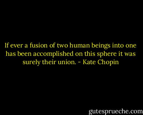 If ever a fusion of two human beings into one has been accomplished on this sphere it was surely their union. - Kate Chopin