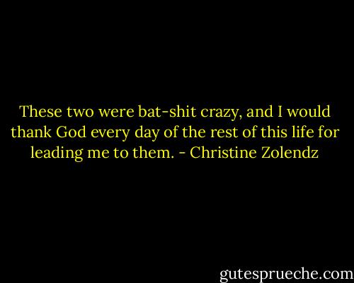 These two were bat-shit crazy, and I would thank God every day of the rest of this life for leading me to them. - Christine Zolendz