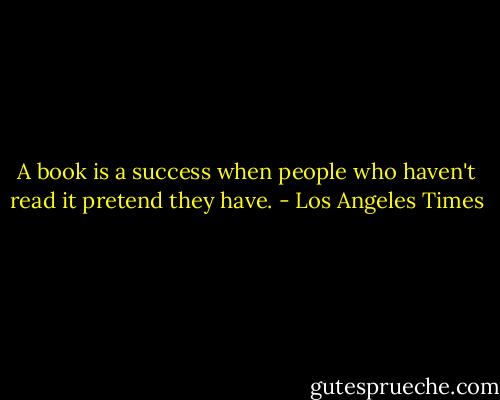 A book is a success when people who haven't read it pretend they have. - Los Angeles Times